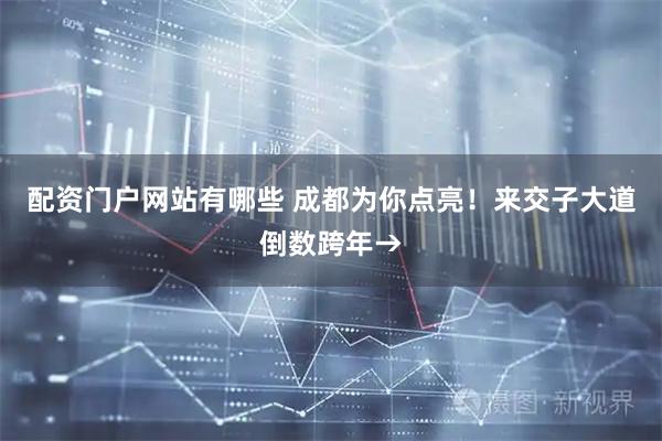 配资门户网站有哪些 成都为你点亮！来交子大道倒数跨年→