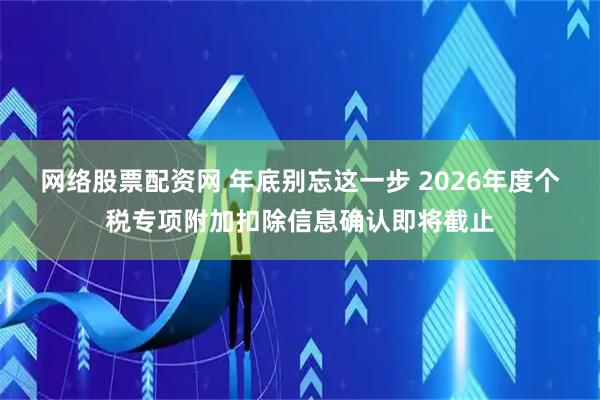 网络股票配资网 年底别忘这一步 2026年度个税专项附加扣除信息确认即将截止