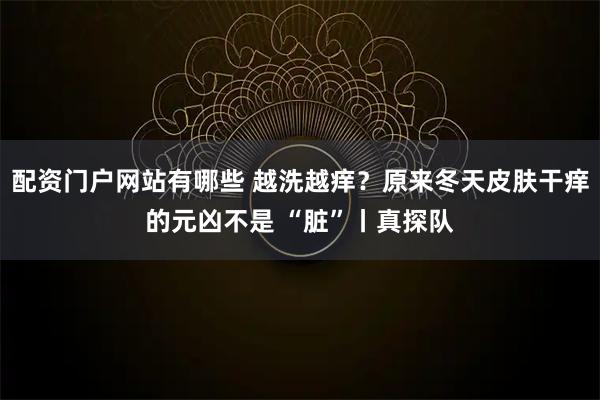 配资门户网站有哪些 越洗越痒？原来冬天皮肤干痒的元凶不是 “脏”丨真探队