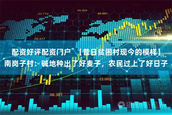 配资好评配资门户  【昔日贫困村现今的模样】南岗子村：碱地种出了好麦子，农民过上了好日子