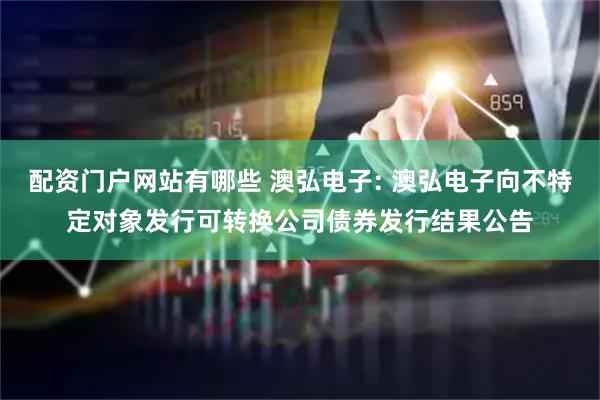 配资门户网站有哪些 澳弘电子: 澳弘电子向不特定对象发行可转换公司债券发行结果公告