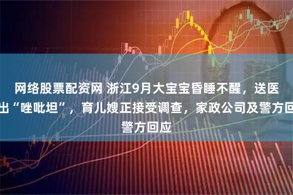 网络股票配资网 浙江9月大宝宝昏睡不醒，送医查出“唑吡坦”，育儿嫂正接受调查，家政公司及警方回应
