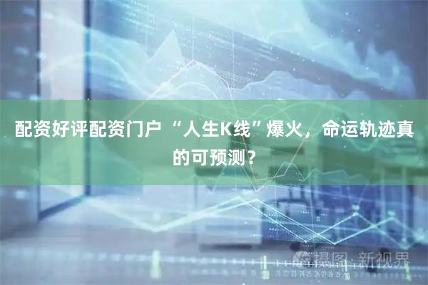 配资好评配资门户 “人生K线”爆火，命运轨迹真的可预测？