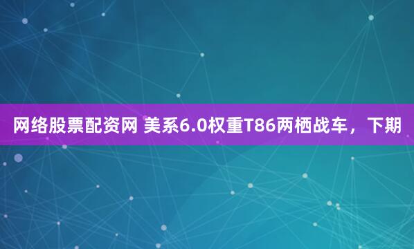 网络股票配资网 美系6.0权重T86两栖战车，下期