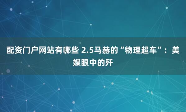 配资门户网站有哪些 2.5马赫的“物理超车”：美媒眼中的歼