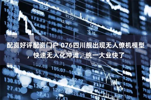 配资好评配资门户 076四川舰出现无人僚机模型，快速无人化冲滩，统一大业快了