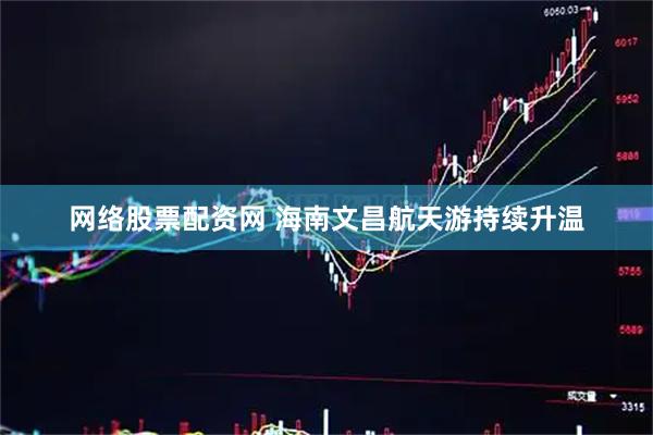 网络股票配资网 海南文昌航天游持续升温