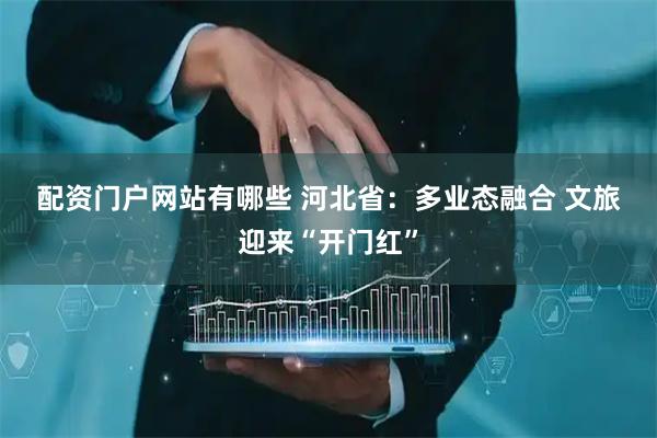 配资门户网站有哪些 河北省：多业态融合 文旅迎来“开门红”