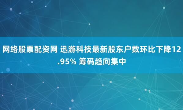 网络股票配资网 迅游科技最新股东户数环比下降12.95% 筹码趋向集中