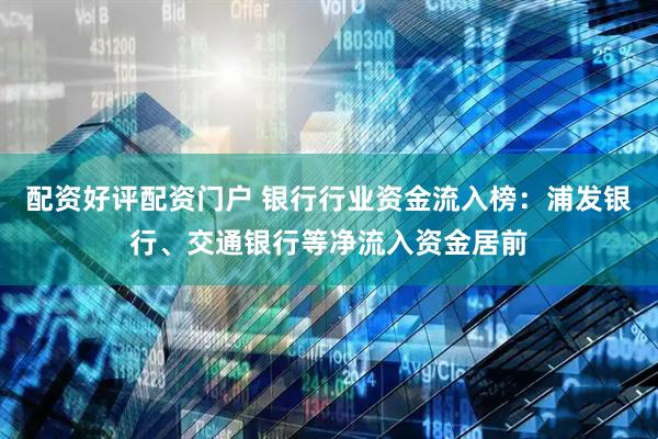 配资好评配资门户 银行行业资金流入榜：浦发银行、交通银行等净流入资金居前