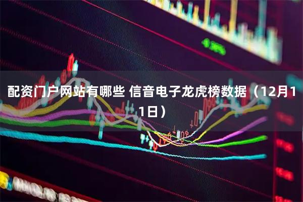 配资门户网站有哪些 信音电子龙虎榜数据（12月11日）