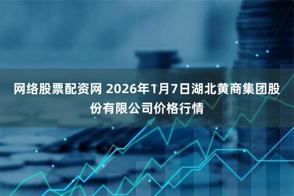 网络股票配资网 2026年1月7日湖北黄商集团股份有限公司价格行情