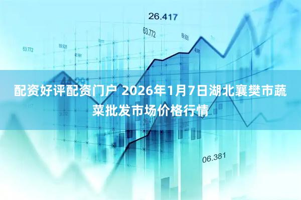 配资好评配资门户 2026年1月7日湖北襄樊市蔬菜批发市场价格行情