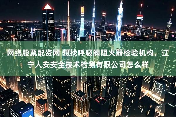 网络股票配资网 想找呼吸阀阻火器检验机构，辽宁人安安全技术检测有限公司怎么样