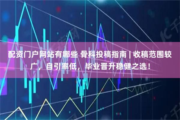 配资门户网站有哪些 骨科投稿指南 | 收稿范围较广，自引率低，毕业晋升稳健之选！