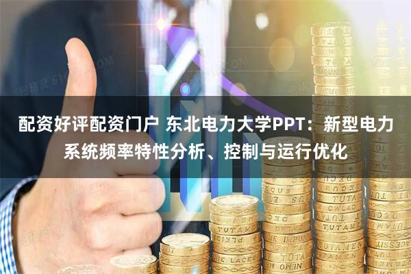 配资好评配资门户 东北电力大学PPT：新型电力系统频率特性分析、控制与运行优化