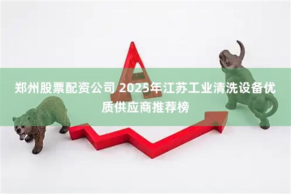 郑州股票配资公司 2025年江苏工业清洗设备优质供应商推荐榜