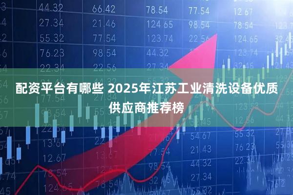 配资平台有哪些 2025年江苏工业清洗设备优质供应商推荐榜