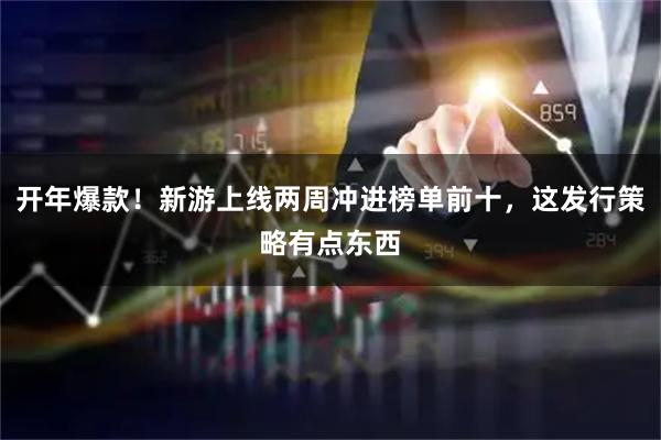 开年爆款！新游上线两周冲进榜单前十，这发行策略有点东西