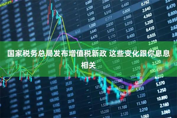 国家税务总局发布增值税新政 这些变化跟你息息相关