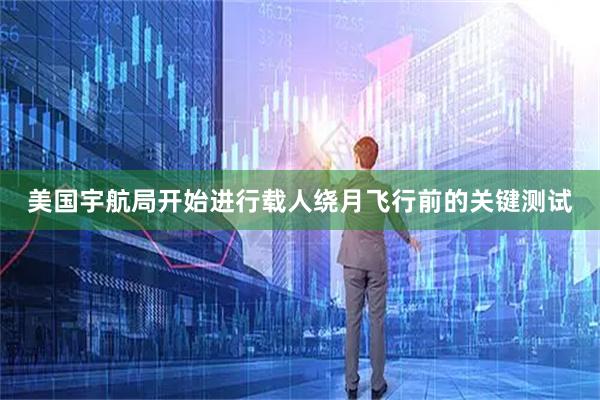 美国宇航局开始进行载人绕月飞行前的关键测试