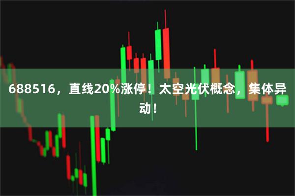 688516，直线20%涨停！太空光伏概念，集体异动！
