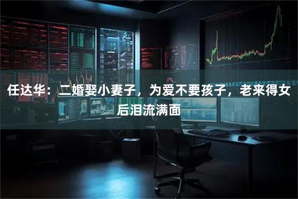 任达华：二婚娶小妻子，为爱不要孩子，老来得女后泪流满面