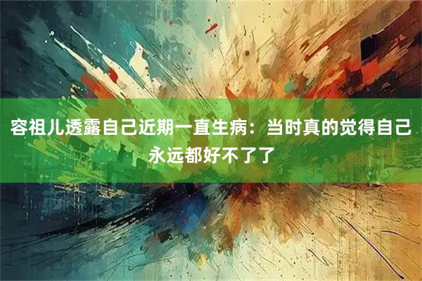 容祖儿透露自己近期一直生病：当时真的觉得自己永远都好不了了