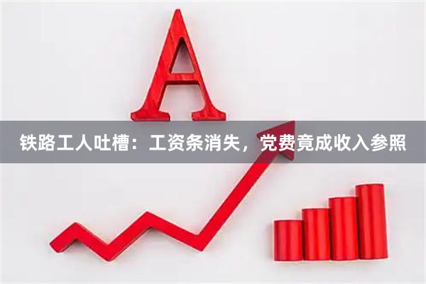 铁路工人吐槽：工资条消失，党费竟成收入参照