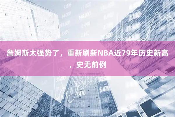 詹姆斯太强势了，重新刷新NBA近79年历史新高，史无前例