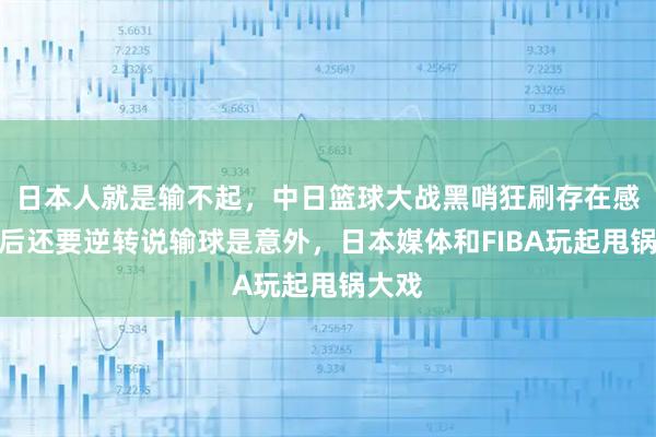 日本人就是输不起，中日篮球大战黑哨狂刷存在感，赛后还要逆转说输球是意外，日本媒体和FIBA玩起甩锅大戏