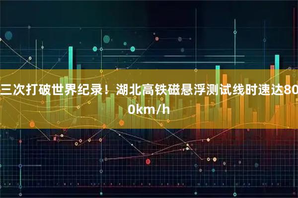 三次打破世界纪录！湖北高铁磁悬浮测试线时速达800km/h