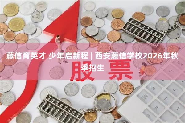 藤信育英才 少年启新程 | 西安藤信学校2026年秋季招生