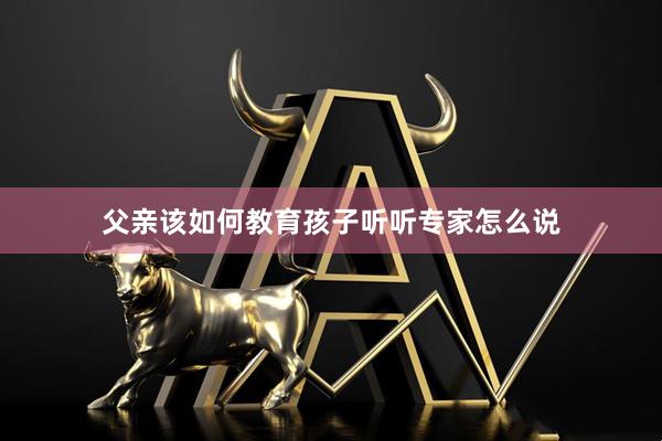 父亲该如何教育孩子听听专家怎么说