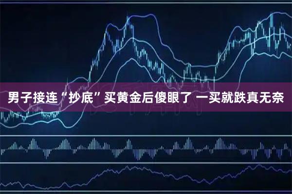 男子接连“抄底”买黄金后傻眼了 一买就跌真无奈