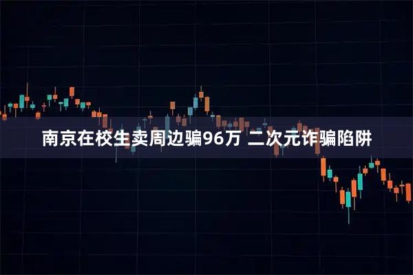 南京在校生卖周边骗96万 二次元诈骗陷阱