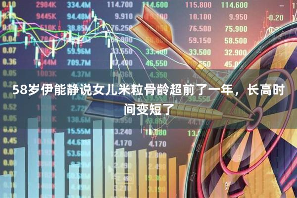 58岁伊能静说女儿米粒骨龄超前了一年，长高时间变短了