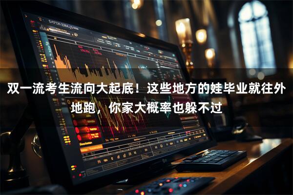 双一流考生流向大起底！这些地方的娃毕业就往外地跑，你家大概率也躲不过