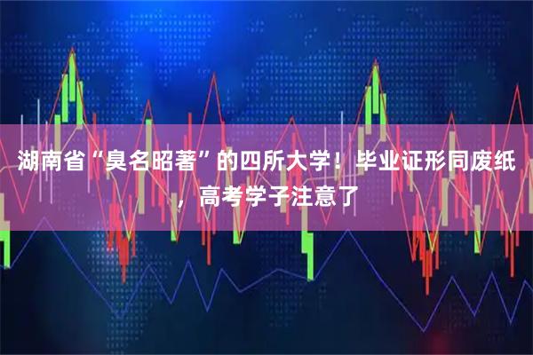 湖南省“臭名昭著”的四所大学！毕业证形同废纸，高考学子注意了