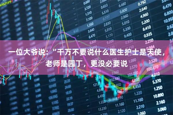 一位大爷说: “千万不要说什么医生护士是天使，老师是园丁，更没必要说