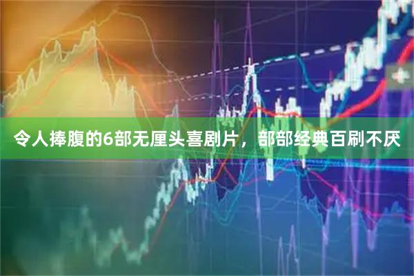 令人捧腹的6部无厘头喜剧片，部部经典百刷不厌