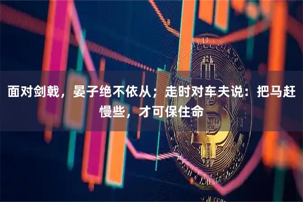 面对剑戟，晏子绝不依从；走时对车夫说：把马赶慢些，才可保住命