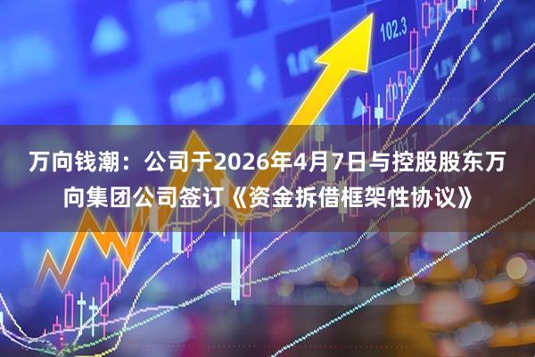 万向钱潮：公司于2026年4月7日与控股股东万向集团公司签订《资金拆借框架性协议》
