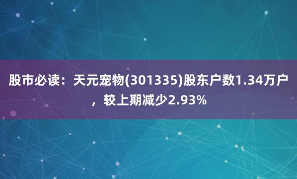 股市必读：天元宠物(301335)股东户数1.34万户，较上期减少2.93%