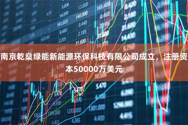 南京乾燊绿能新能源环保科技有限公司成立，注册资本50000万美元