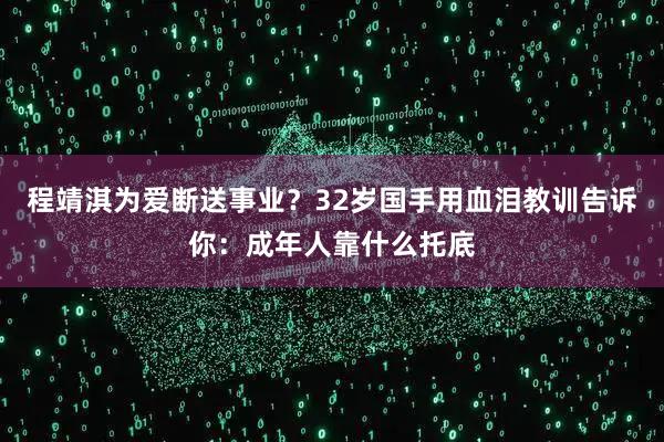 程靖淇为爱断送事业？32岁国手用血泪教训告诉你：成年人靠什么托底