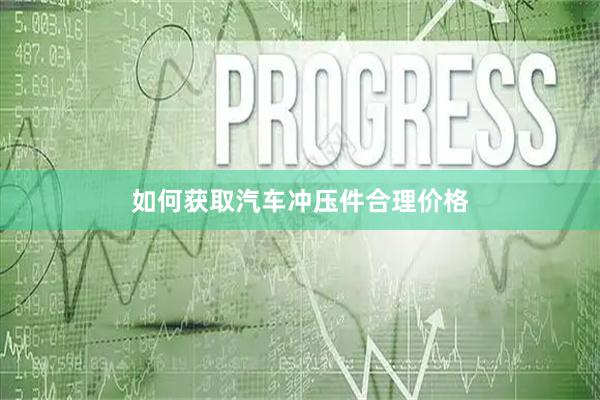 如何获取汽车冲压件合理价格