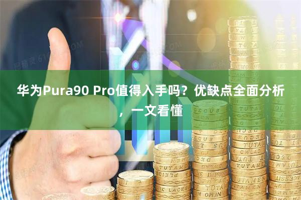 华为Pura90 Pro值得入手吗？优缺点全面分析，一文看懂