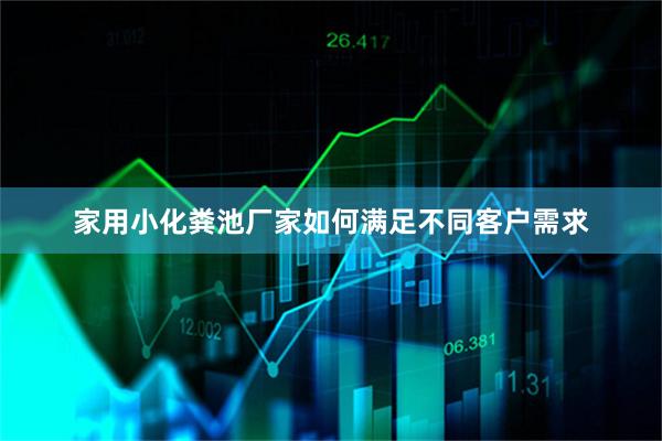 家用小化粪池厂家如何满足不同客户需求