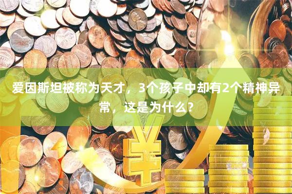 爱因斯坦被称为天才，3个孩子中却有2个精神异常，这是为什么？